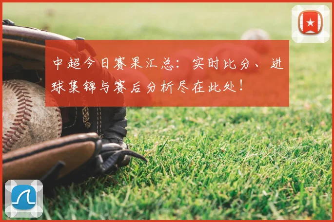 中超今日赛果汇总:实时比分、进球集锦与赛后分析尽在此处!