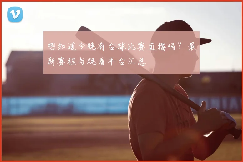 想知道今晚有台球比赛直播吗?最新赛程与观看平台汇总