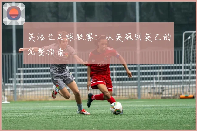 英格兰足球联赛:从英冠到英乙的完整指南