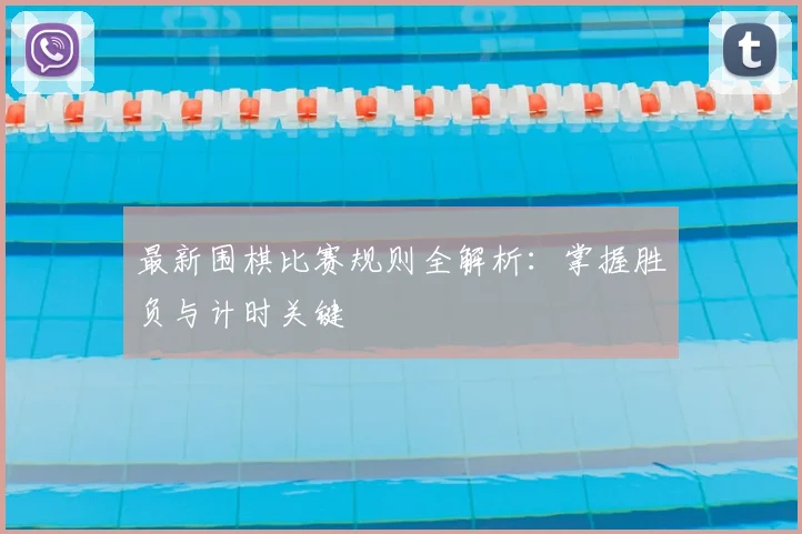最新围棋比赛规则全解析:掌握胜负与计时关键