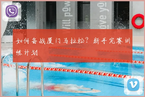 如何备战厦门马拉松?新手完赛训练计划