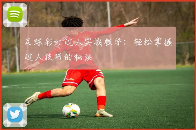 足球彩虹过人实战教学：轻松掌握过人技巧的秘诀