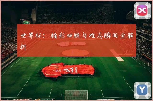 世界杯:精彩回顾与难忘瞬间全解析