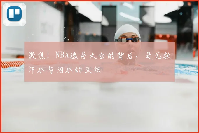 聚焦！NBA选秀大会的背后，是无数汗水与泪水的交织