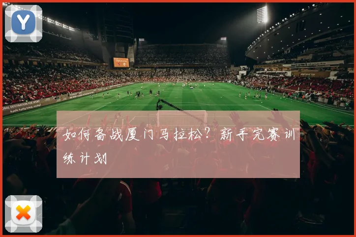 如何备战厦门马拉松?新手完赛训练计划