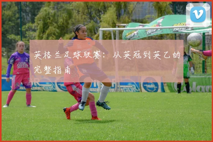 英格兰足球联赛:从英冠到英乙的完整指南