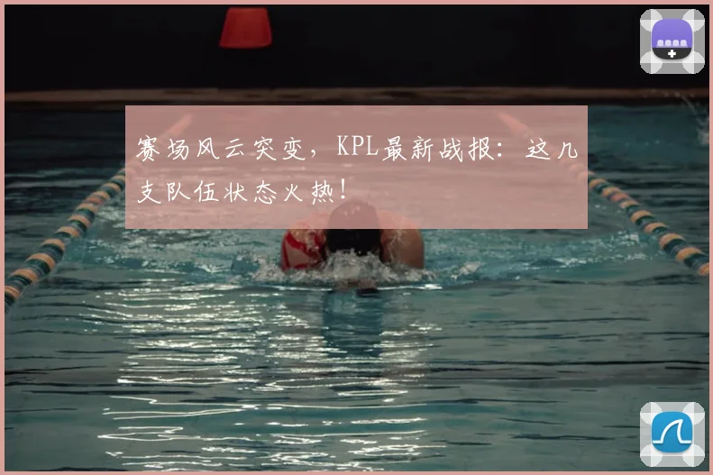 赛场风云突变，KPL最新战报：这几支队伍状态火热！