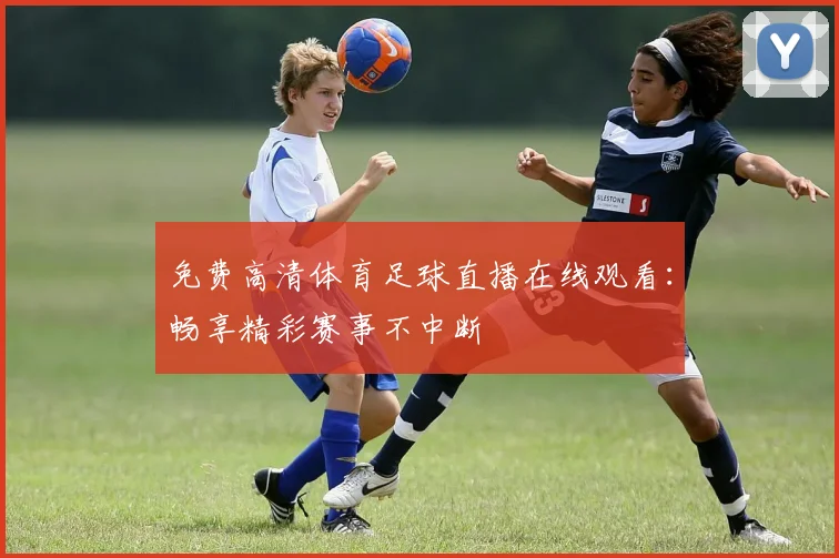 免费高清体育足球直播在线观看:畅享精彩赛事不中断