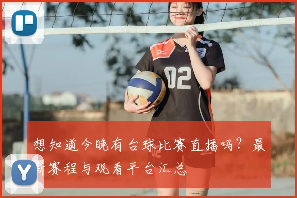 想知道今晚有台球比赛直播吗?最新赛程与观看平台汇总