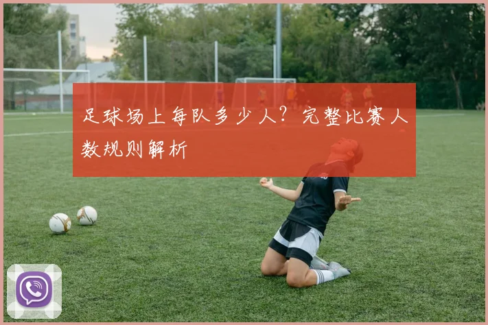 足球场上每队多少人?完整比赛人数规则解析