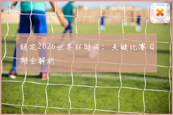 锁定2026世界杯时间:关键比赛日期全解析