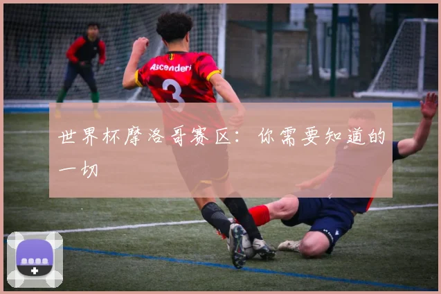 世界杯摩洛哥赛区：你需要知道的一切