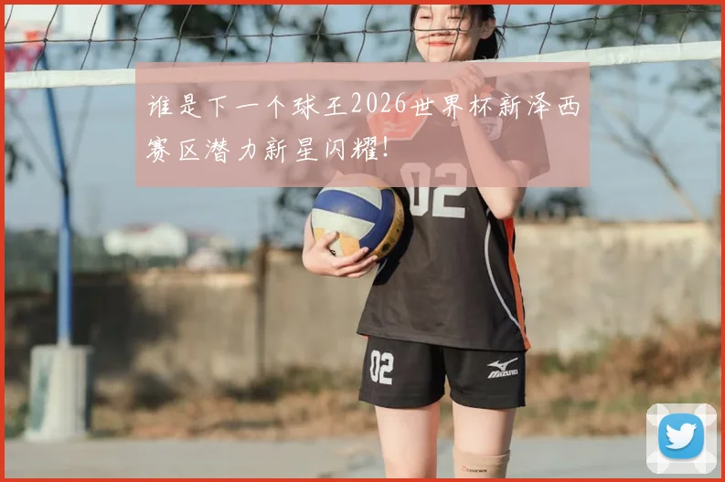 谁是下一个球王2026世界杯新泽西赛区潜力新星闪耀！