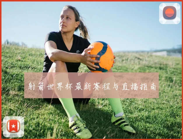 射箭世界杯最新赛程与直播指南
