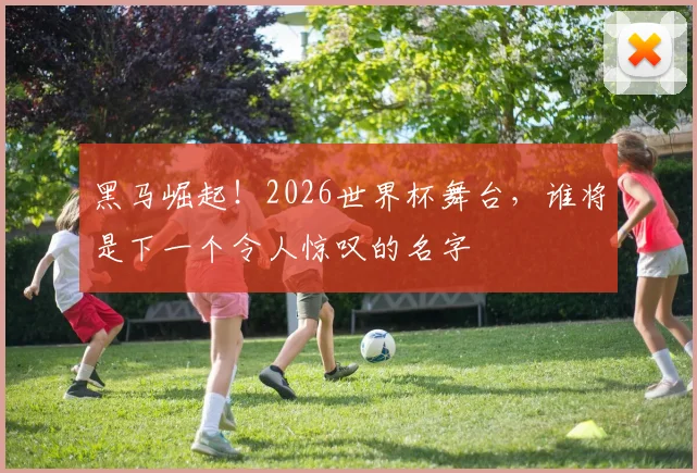 黑马崛起！2026世界杯舞台，谁将是下一个令人惊叹的名字