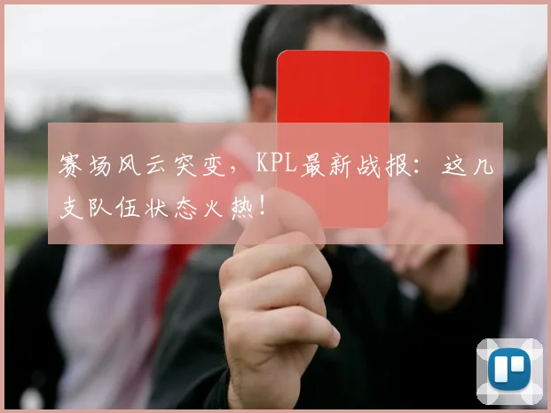 赛场风云突变，KPL最新战报：这几支队伍状态火热！